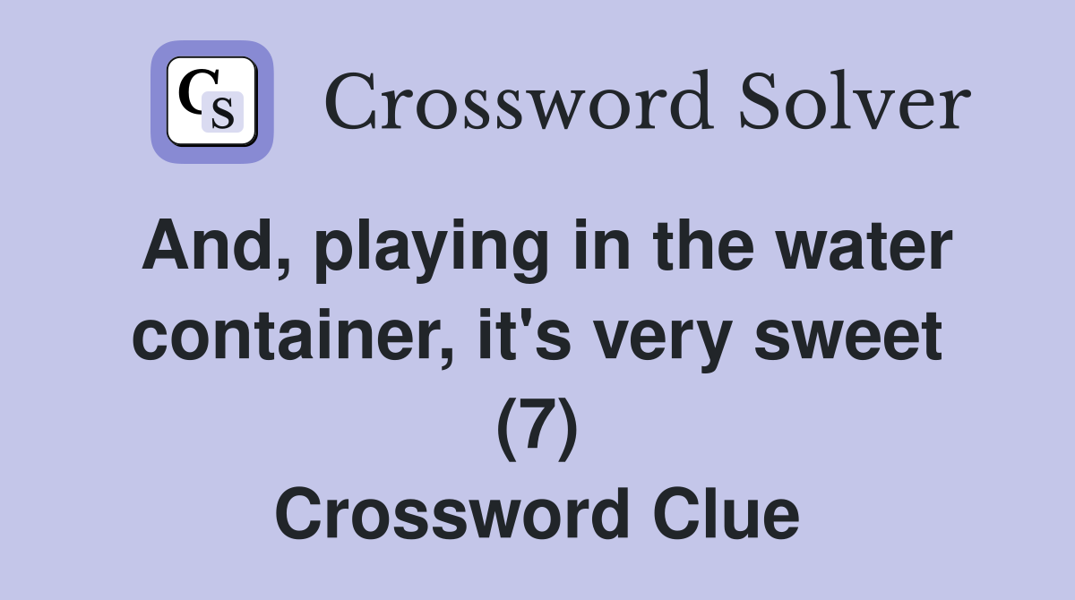 And, playing in the water container, it's very sweet (7) Crossword